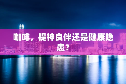咖啡，提神良伴还是健康隐患？