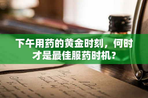 下午用药的黄金时刻，何时才是最佳服药时机？