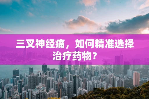 三叉神经痛，如何精准选择治疗药物？