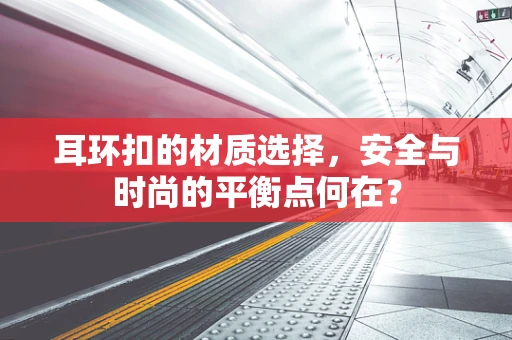 耳环扣的材质选择，安全与时尚的平衡点何在？