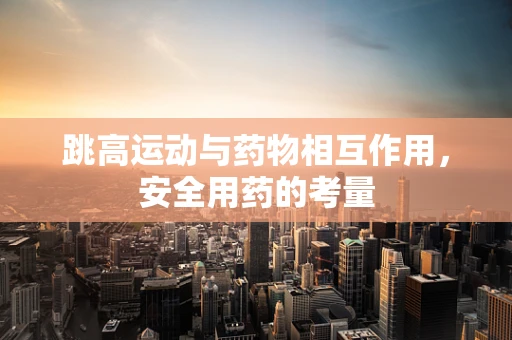 跳高运动与药物相互作用，安全用药的考量