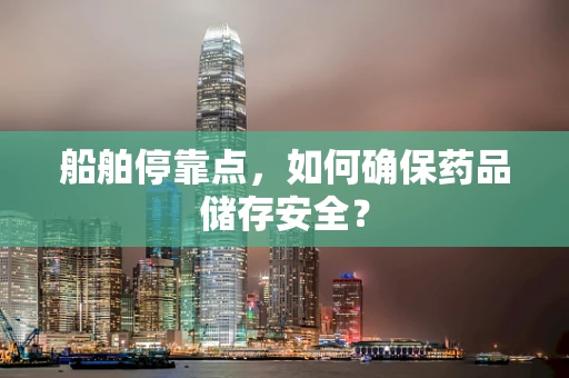 船舶停靠点，如何确保药品储存安全？