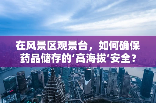 在风景区观景台，如何确保药品储存的‘高海拔’安全？