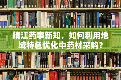 靖江药事新知，如何利用地域特色优化中药材采购？
