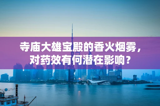 寺庙大雄宝殿的香火烟雾，对药效有何潜在影响？