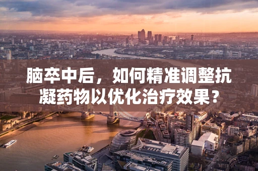 脑卒中后，如何精准调整抗凝药物以优化治疗效果？