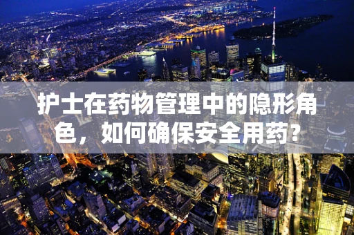 护士在药物管理中的隐形角色，如何确保安全用药？