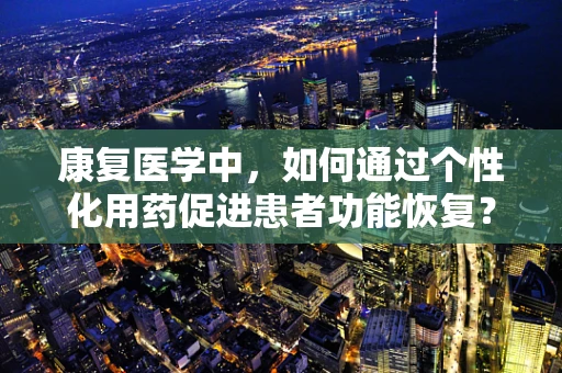 康复医学中，如何通过个性化用药促进患者功能恢复？