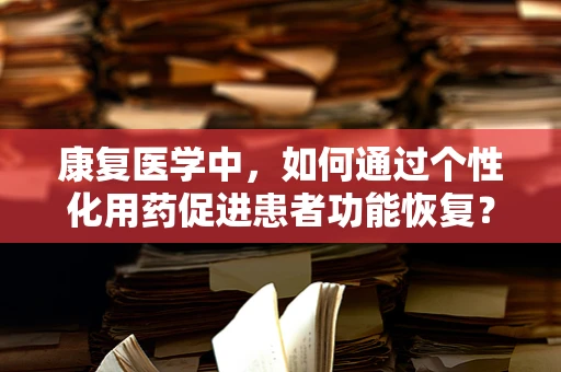 康复医学中，如何通过个性化用药促进患者功能恢复？