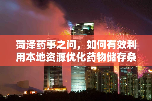 菏泽药事之问，如何有效利用本地资源优化药物储存条件？