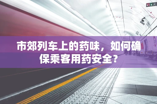 市郊列车上的药味，如何确保乘客用药安全？
