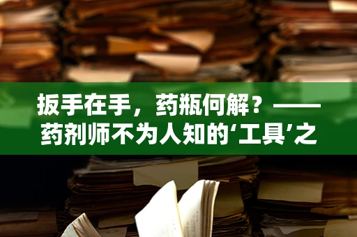 扳手在手，药瓶何解？——药剂师不为人知的‘工具’之谜