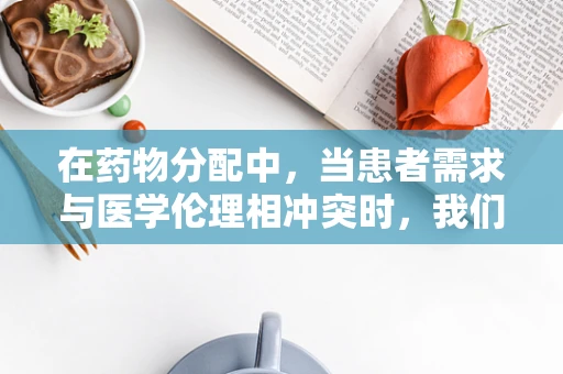 在药物分配中，当患者需求与医学伦理相冲突时，我们该如何抉择？