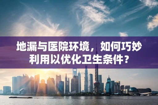 地漏与医院环境，如何巧妙利用以优化卫生条件？