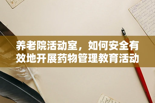 养老院活动室，如何安全有效地开展药物管理教育活动？