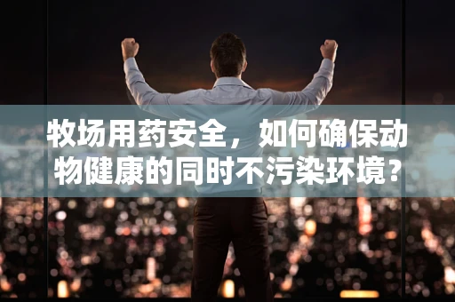 牧场用药安全，如何确保动物健康的同时不污染环境？