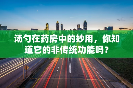 汤勺在药房中的妙用，你知道它的非传统功能吗？