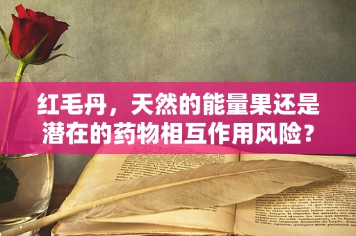 红毛丹，天然的能量果还是潜在的药物相互作用风险？