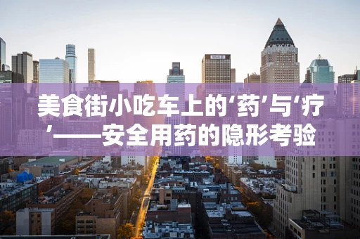 美食街小吃车上的‘药’与‘疗’——安全用药的隐形考验
