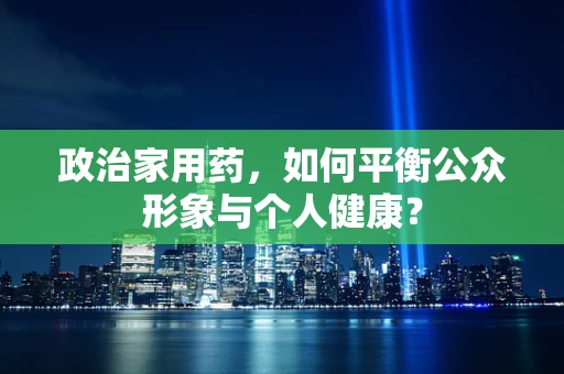 政治家用药，如何平衡公众形象与个人健康？