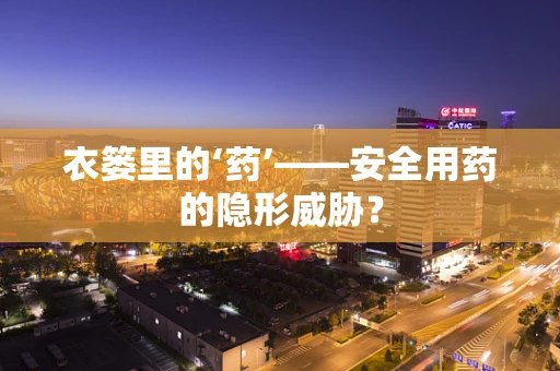 衣篓里的‘药’——安全用药的隐形威胁？