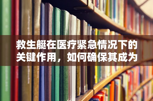 救生艇在医疗紧急情况下的关键作用，如何确保其成为真正的‘生命之舟’？