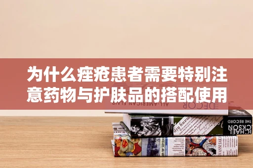 为什么痤疮患者需要特别注意药物与护肤品的搭配使用？