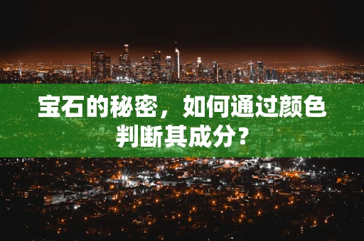 宝石的秘密，如何通过颜色判断其成分？