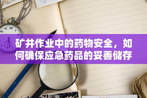 矿井作业中的药物安全，如何确保应急药品的妥善储存？