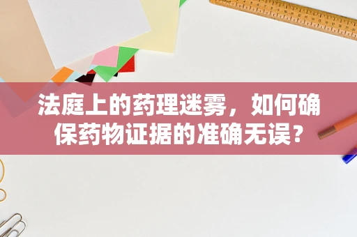 法庭上的药理迷雾，如何确保药物证据的准确无误？
