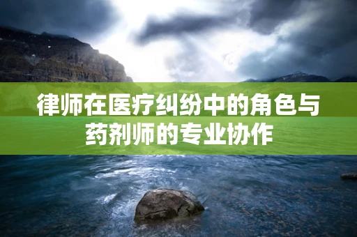 律师在医疗纠纷中的角色与药剂师的专业协作