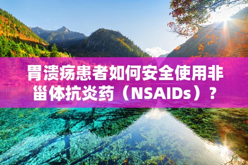 胃溃疡患者如何安全使用非甾体抗炎药（NSAIDs）？