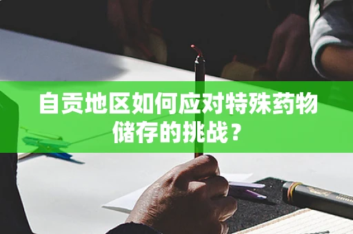 自贡地区如何应对特殊药物储存的挑战？