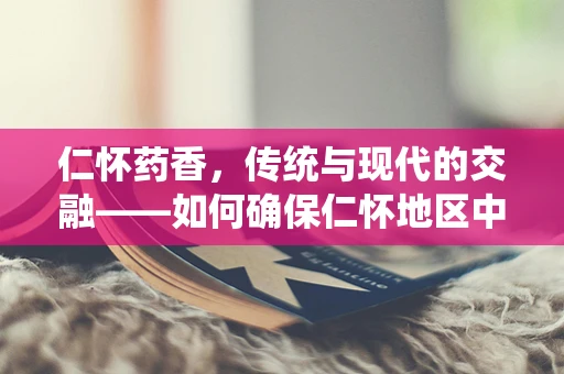 仁怀药香，传统与现代的交融——如何确保仁怀地区中药材的纯正与安全？