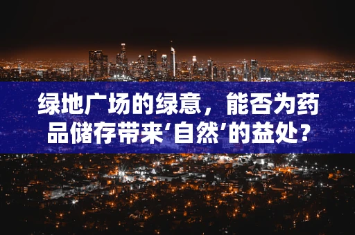 绿地广场的绿意，能否为药品储存带来‘自然’的益处？