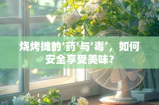 烧烤摊的‘药’与‘毒’，如何安全享受美味？
