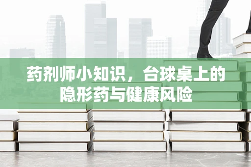 药剂师小知识，台球桌上的隐形药与健康风险