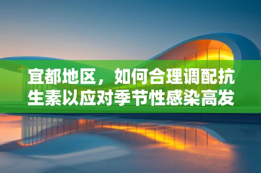 宜都地区，如何合理调配抗生素以应对季节性感染高发？