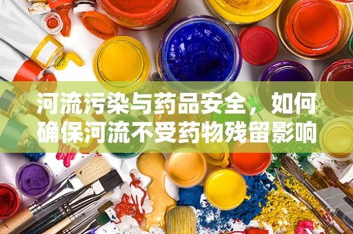 河流污染与药品安全，如何确保河流不受药物残留影响？
