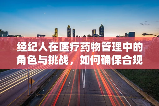 经纪人在医疗药物管理中的角色与挑战，如何确保合规与透明？