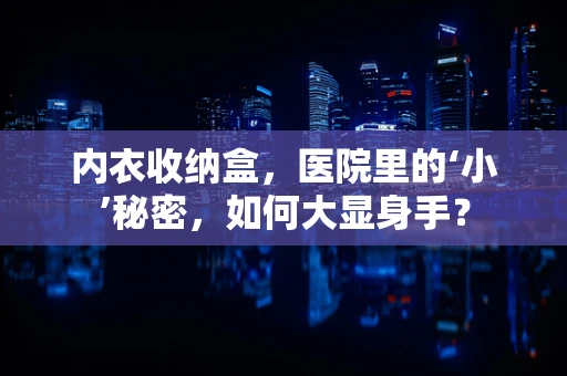 内衣收纳盒，医院里的‘小’秘密，如何大显身手？
