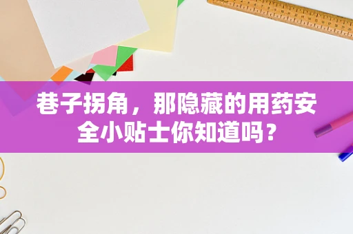 巷子拐角，那隐藏的用药安全小贴士你知道吗？