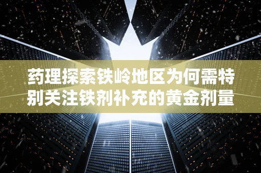 药理探索铁岭地区为何需特别关注铁剂补充的黄金剂量？