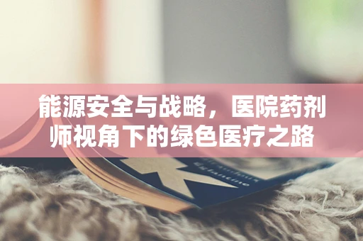 能源安全与战略，医院药剂师视角下的绿色医疗之路