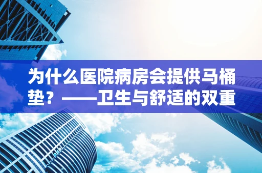 为什么医院病房会提供马桶垫？——卫生与舒适的双重考量