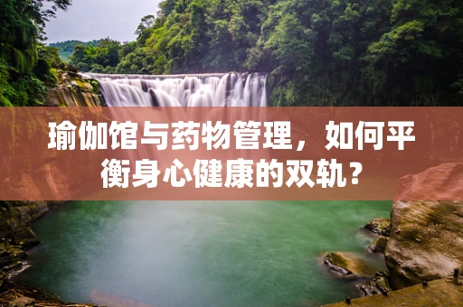 瑜伽馆与药物管理，如何平衡身心健康的双轨？