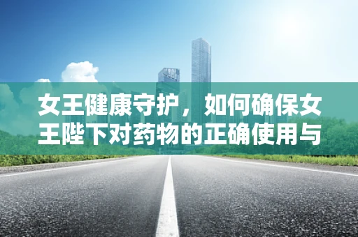 女王健康守护，如何确保女王陛下对药物的正确使用与安全？