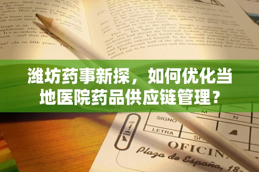 潍坊药事新探，如何优化当地医院药品供应链管理？