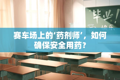 赛车场上的‘药剂师’，如何确保安全用药？