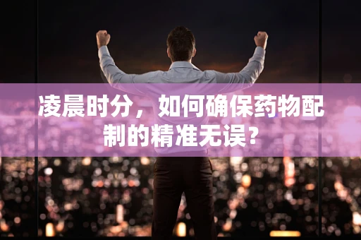 凌晨时分，如何确保药物配制的精准无误？
